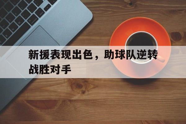 新援表现出色，助球队逆转战胜对手