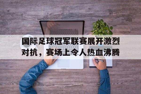 国际足球冠军联赛展开激烈对抗，赛场上令人热血沸腾