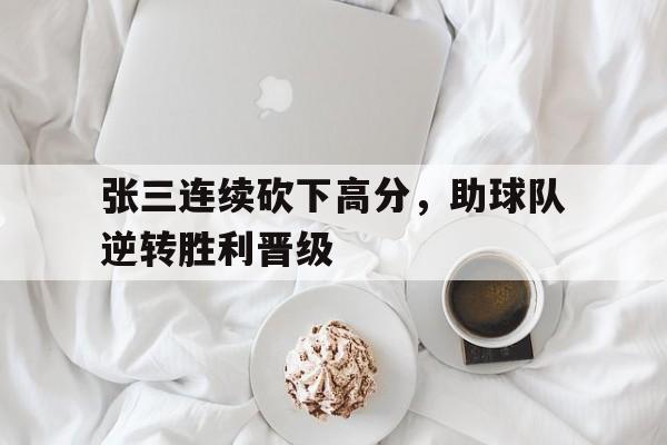 张三连续砍下高分，助球队逆转胜利晋级