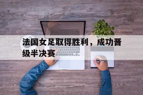 法国女足取得胜利，成功晋级半决赛