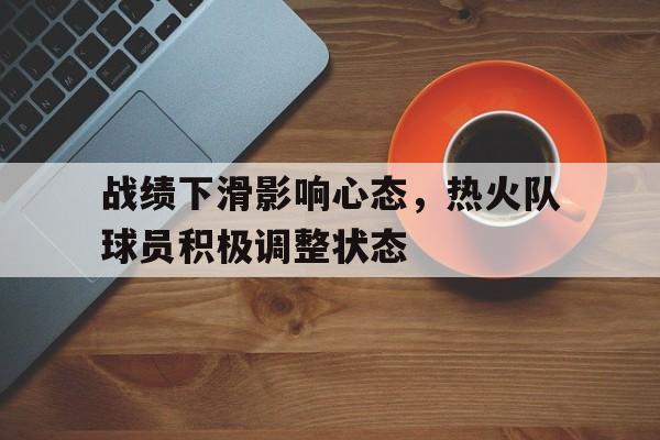 战绩下滑影响心态，热火队球员积极调整状态