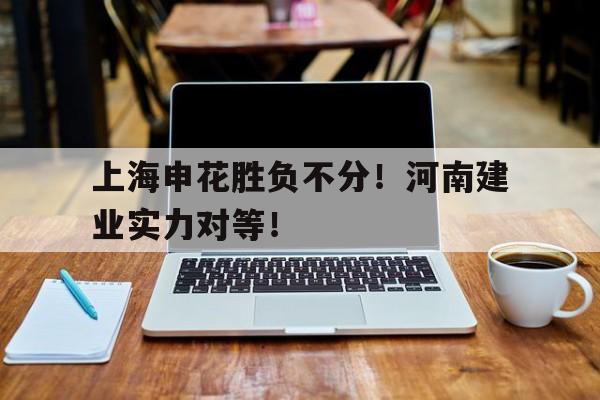 上海申花胜负不分！河南建业实力对等！
