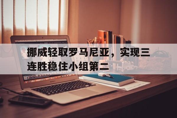挪威轻取罗马尼亚，实现三连胜稳住小组第二
