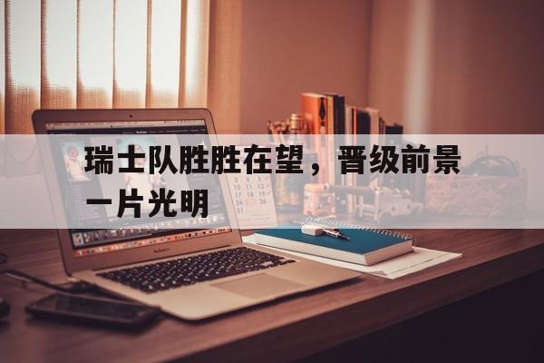 瑞士队胜胜在望，晋级前景一片光明
