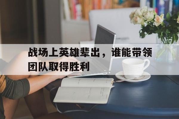 战场上英雄辈出，谁能带领团队取得胜利
