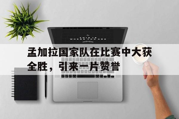 孟加拉国家队在比赛中大获全胜，引来一片赞誉