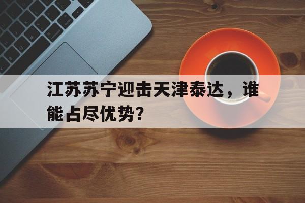 江苏苏宁迎击天津泰达，谁能占尽优势？