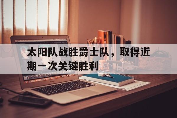 太阳队战胜爵士队，取得近期一次关键胜利